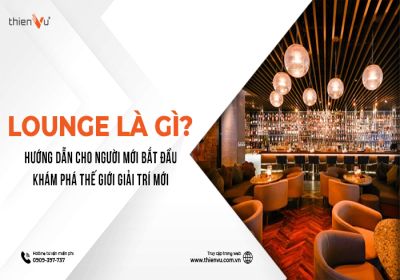 Lounge Là Gì? Hướng Dẫn Cho Người Mới Bắt Đầu Khám Phá Thế Giới Giải Trí Mới