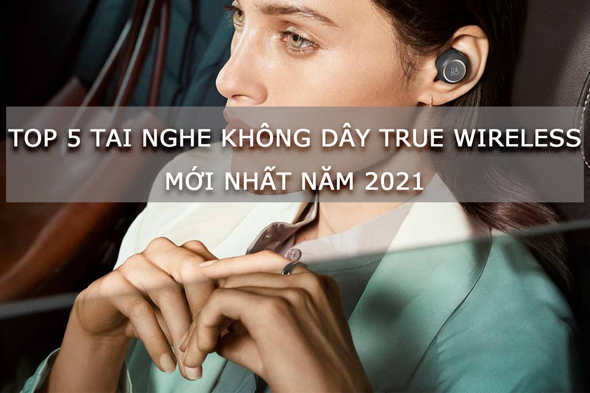 Top 5 tai nghe không dây true wireless mới nhất năm 2021